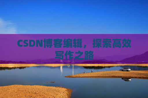 CSDN博客编辑,探索高效写作之路 CSDN博客编辑,探索高效写作之路